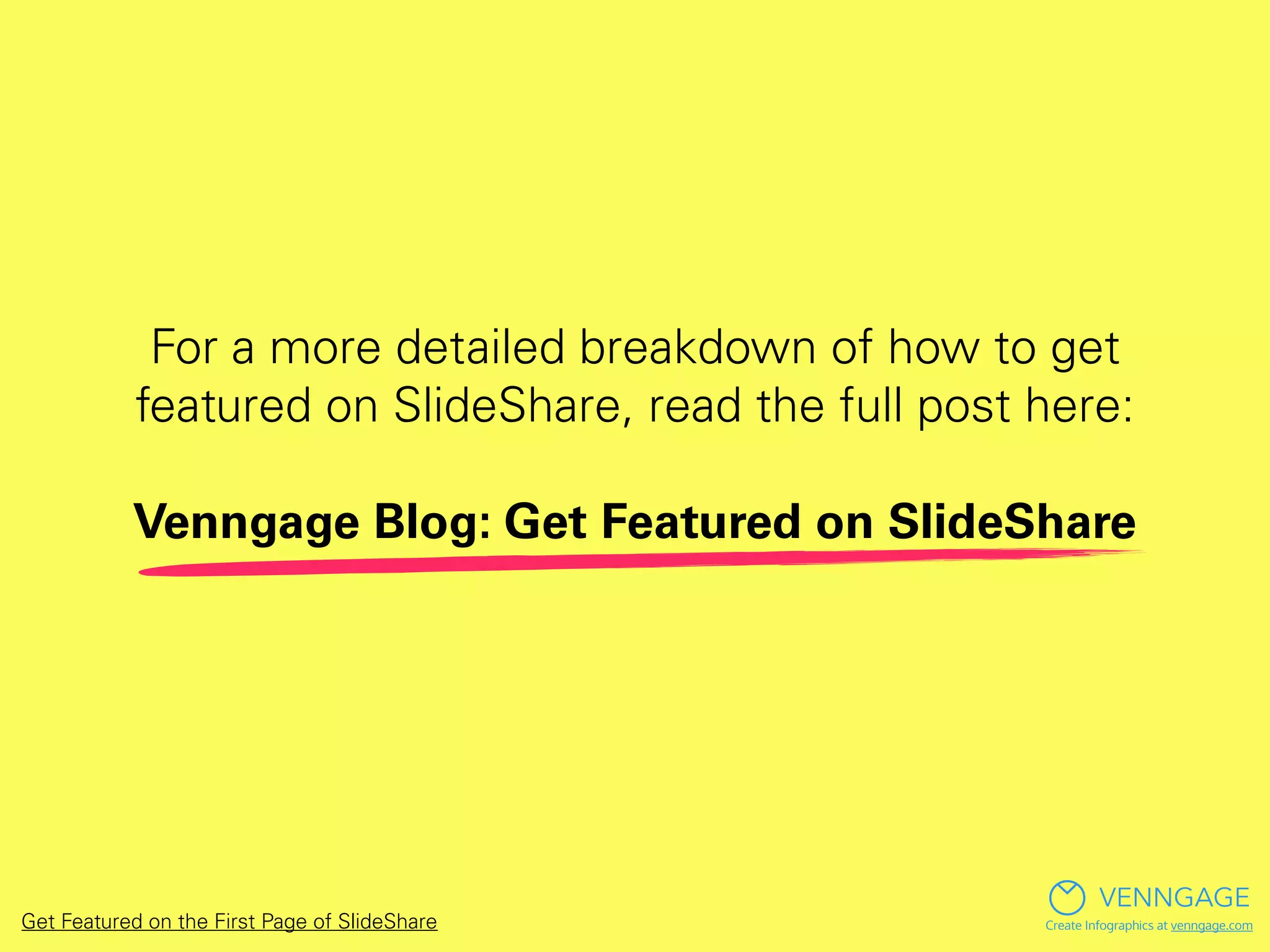 For a more detailed breakdown of how to get
featured on SlideShare, read the full post here:
Venngage Blog: Get Featured on SlideShare
Get Featured on the First Page of SlideShare
VENNGAGE
Create Infographics at venngage.com
 