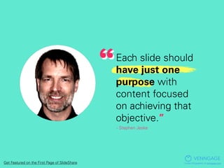 Each slide should
have just one
purpose with
content focused
on achieving that
objective.”
- Stephen Jeske
VENNGAGE
Create...