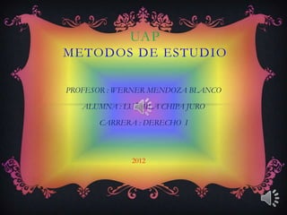 UAP
METODOS DE ESTUDIO

PROFESOR : WERNER MENDOZA BLANCO

   ALUMNA : LUZMILA CHIPA JURO

      CARRERA : DERECHO I



             2012
 