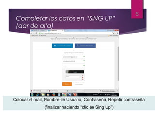 Completar los datos en “SING UP”
(dar de alta)
5
Colocar el mail, Nombre de Usuario, Contraseña, Repetir contraseña
(finalizar haciendo “clic en Sing Up”)
 