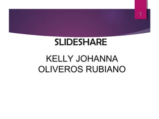 SLIDESHARE
KELLY JOHANNA
OLIVEROS RUBIANO
1
 