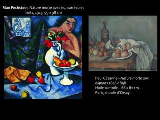 Paul Cézanne - Nature morte aux 
oignons 1896-1898 
Huile sur toile – 66 x 82 cm - 
Paris, musée d'Orsay 
Max Pechstein, Nature morte avec nu, carreau et 
fruits, 1913, 99 x 98 cm 
 