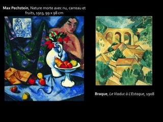 Braque, Le Viaduc à L'Estaque, 1908 
Max Pechstein, Nature morte avec nu, carreau et 
fruits, 1913, 99 x 98 cm 
 
