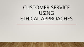 CUSTOMER SERVICE
USING
ETHICAL APPROACHES
 