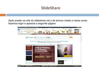 SlideShare Após aceder ao site do slideshare.net e de termos criado a nossa conta, fazemos login e aparece a seguinte página: 