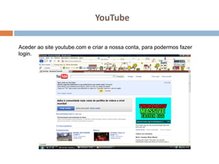 YouTube Aceder ao site youtube.com e criar a nossa conta, para podermos fazer login. 
