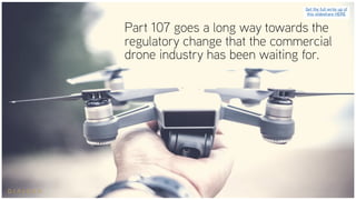 Part 107 goes a long way towards the
regulatory change that the commercial
drone industry has been waiting for.
Get the full write up of
this slideshare HERE
 