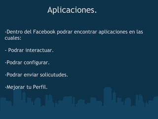 Aplicaciones.

-Dentro del Facebook podrar encontrar aplicaciones en las
cuales:

- Podrar interactuar.

-Podrar configurar.

-Podrar enviar solicutudes.

-Mejorar tu Perfil.
 