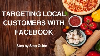Step by Step Guide
TARGETING LOCAL
CUSTOMERS WITH
FACEBOOK
 