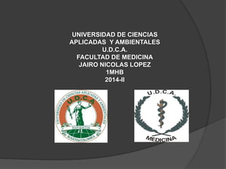 UNIVERSIDAD DE CIENCIAS 
APLICADAS Y AMBIENTALES 
U.D.C.A. 
FACULTAD DE MEDICINA 
JAIRO NICOLAS LOPEZ 
1MHB 
2014-II 
 