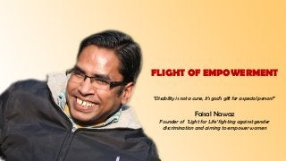 FLIGHT OF EMPOWERMENT
“Disability is not a curse, it’s god’s gift for a special person!”
Faisal Nawaz
Founder of ‘Light for Life’ fighting against gender
discrimination and aiming to empower women
 