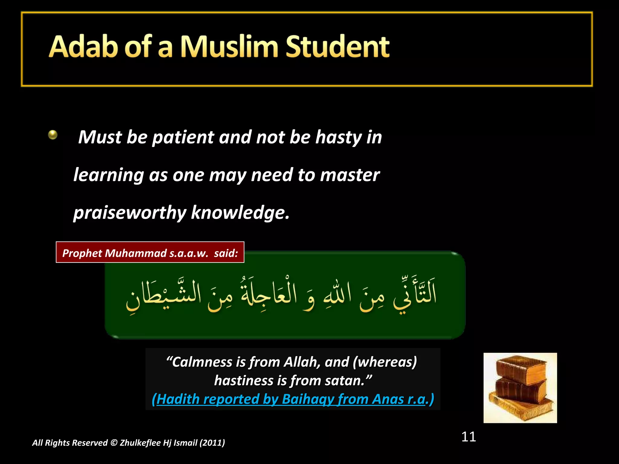 Must be patient and not be hasty in learning as one may need to master praiseworthy knowledge.  All Rights Reserved © Zhulkeflee Hj Ismail (2011 ) “ Calmness is from Allah, and (whereas)  hastiness is from satan.” ( Hadith reported by Baihaqy from Anas r.a .) Prophet Muhammad s.a.a.w.  said: 