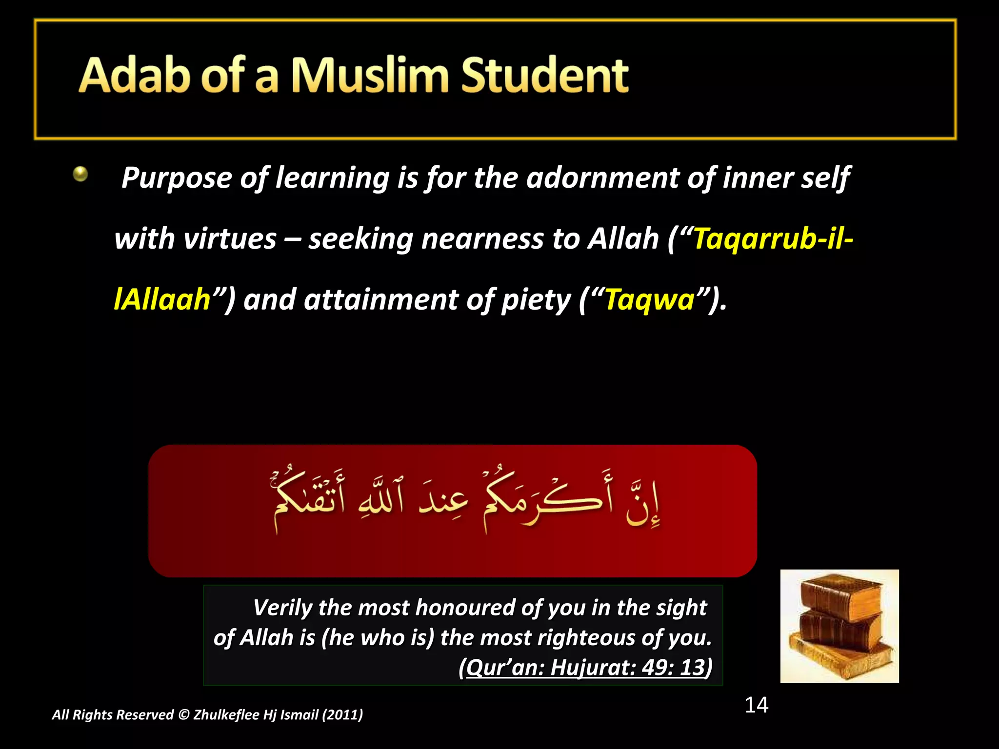 Purpose of learning is for the adornment of inner self with virtues – seeking nearness to Allah (“ Taqarrub-il-lAllaah ”) and attainment of piety (“ Taqwa ”). Verily the most honoured of you in the sight  of Allah is (he who is) the most righteous of you. ( Qur’an: Hujurat: 49: 13 ) All Rights Reserved © Zhulkeflee Hj Ismail (2011 ) 