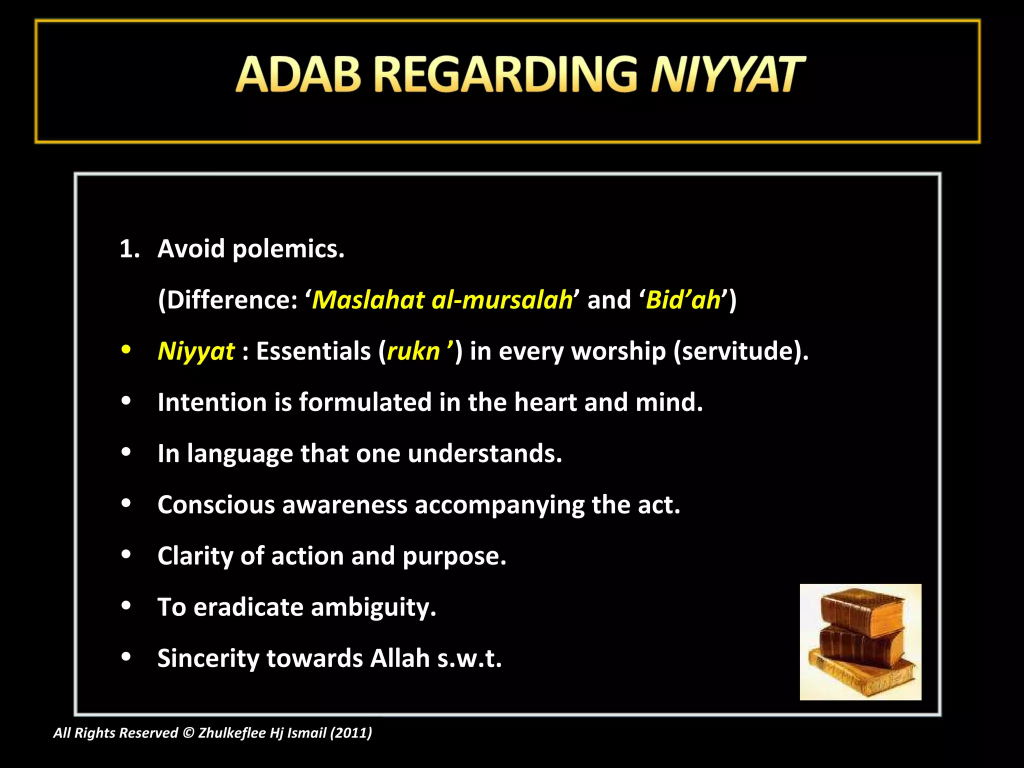 Avoid polemics.  (Difference: ‘ Maslahat al-mursalah ’ and ‘ Bid’ah ’) Niyyat  : Essentials ( rukn  ’ ) in every worship (servitude). Intention is formulated in the heart and mind. In language that one understands. Conscious awareness accompanying the act. Clarity of action and purpose. To eradicate ambiguity. Sincerity towards Allah s.w.t. All Rights Reserved © Zhulkeflee Hj Ismail (2011 ) 