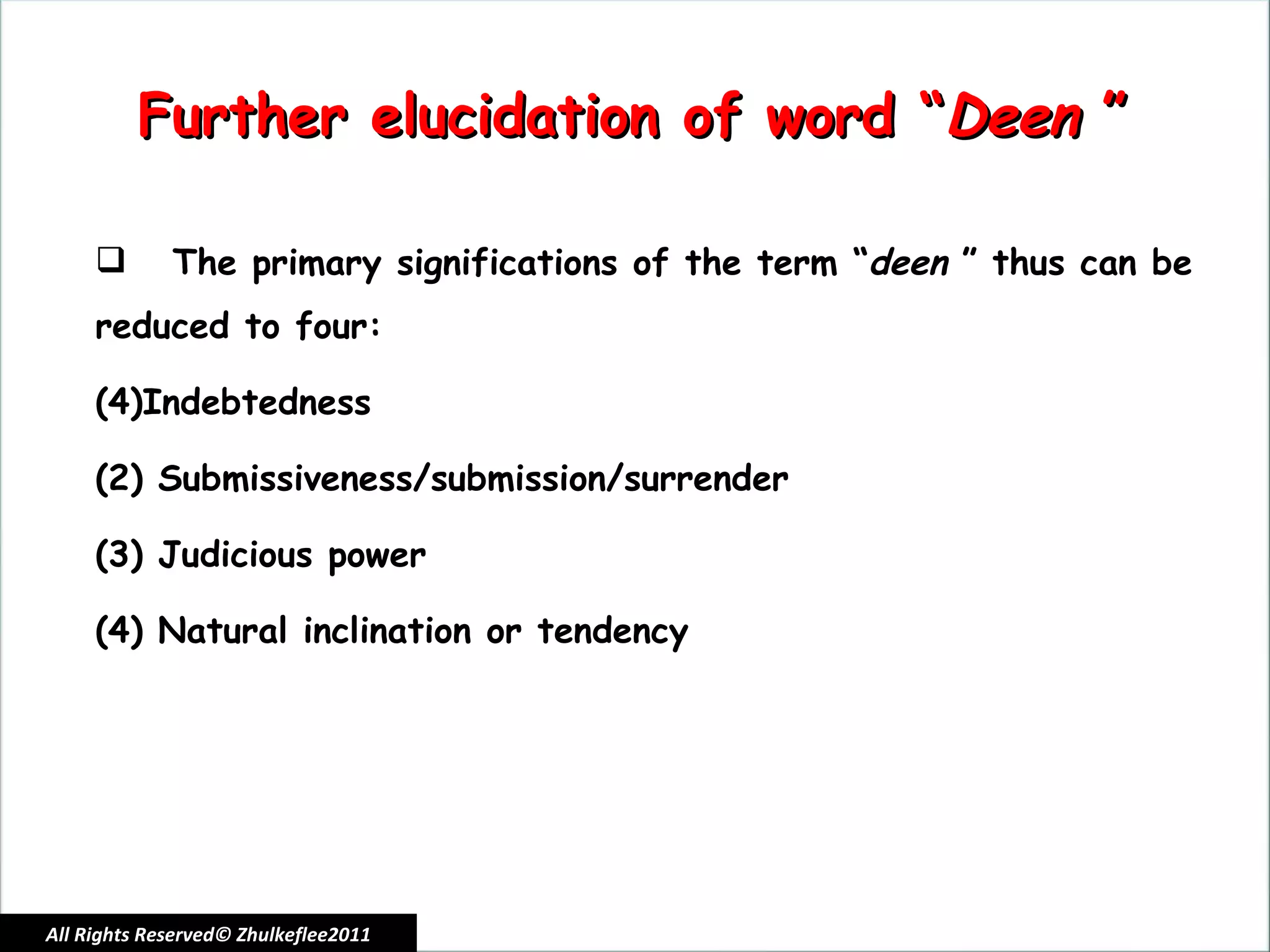 All Rights Reserved© Zhulkeflee2011 Further elucidation of word “ Deen  ” The primary significations of the term “ deen  ” thus can be reduced to four:   Indebtedness  (2) Submissiveness/submission/surrender  (3) Judicious power  (4) Natural inclination or tendency 