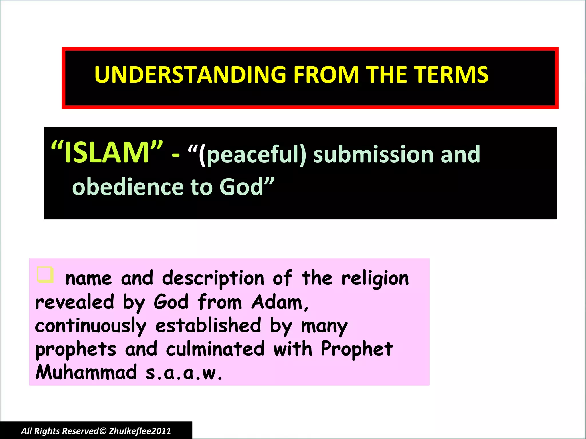 UNDERSTANDING FROM THE TERMS “ ISLAM”  -  “( peaceful) submission and obedience to God” name and description of the religion revealed by God from Adam, continuously established by many prophets and culminated with Prophet Muhammad s.a.a.w. All Rights Reserved© Zhulkeflee2011 