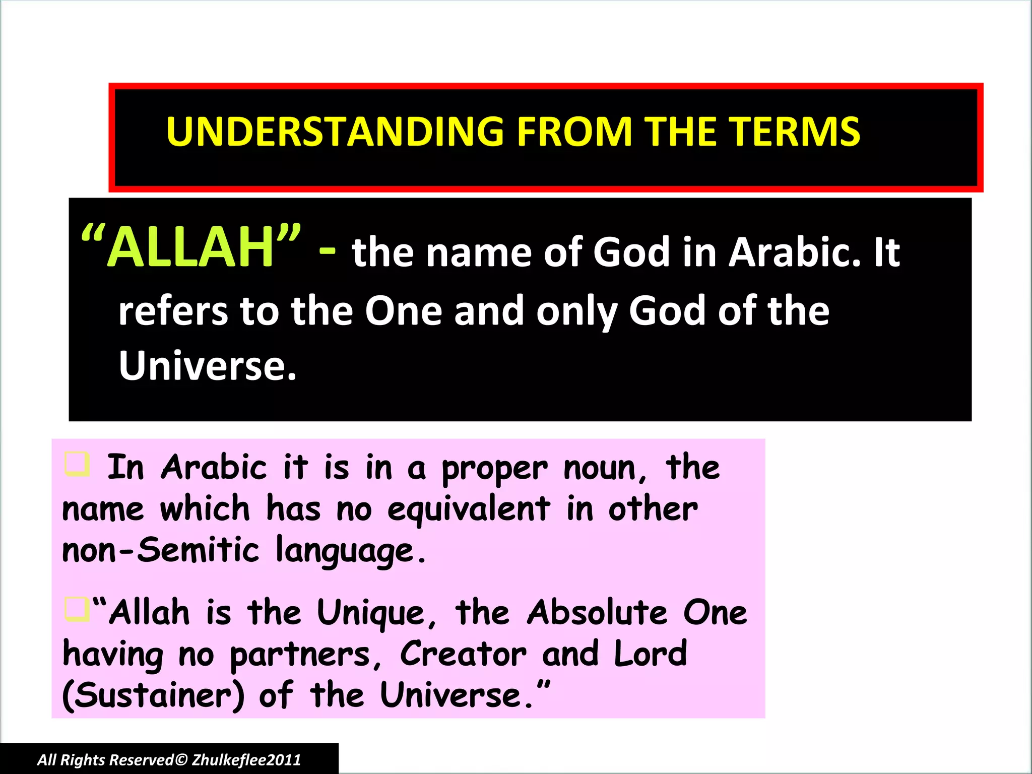 UNDERSTANDING FROM THE TERMS “ ALLAH” -  the name of God in Arabic. It refers to the One and only God of the Universe. In Arabic it is in a proper noun, the name which has no equivalent in other non-Semitic language.  “ Allah is the Unique, the Absolute One having no partners, Creator and Lord (Sustainer) of the Universe.” All Rights Reserved© Zhulkeflee2011 