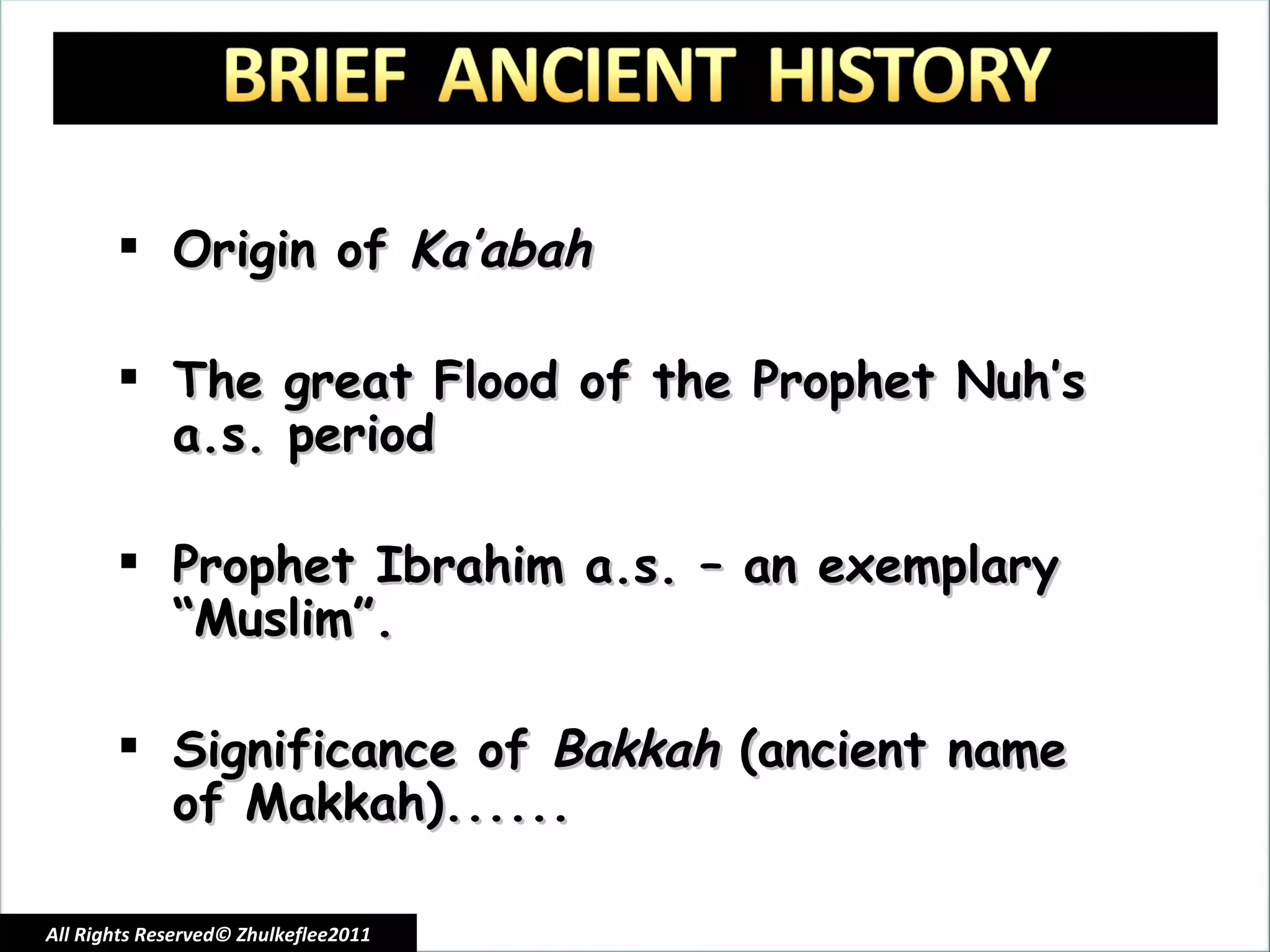 Origin of  Ka’abah The great Flood of the Prophet Nuh’s a.s. period Prophet Ibrahim a.s. – an exemplary “Muslim”. Significance of  Bakkah  (ancient name of Makkah)...... All Rights Reserved© Zhulkeflee2011 