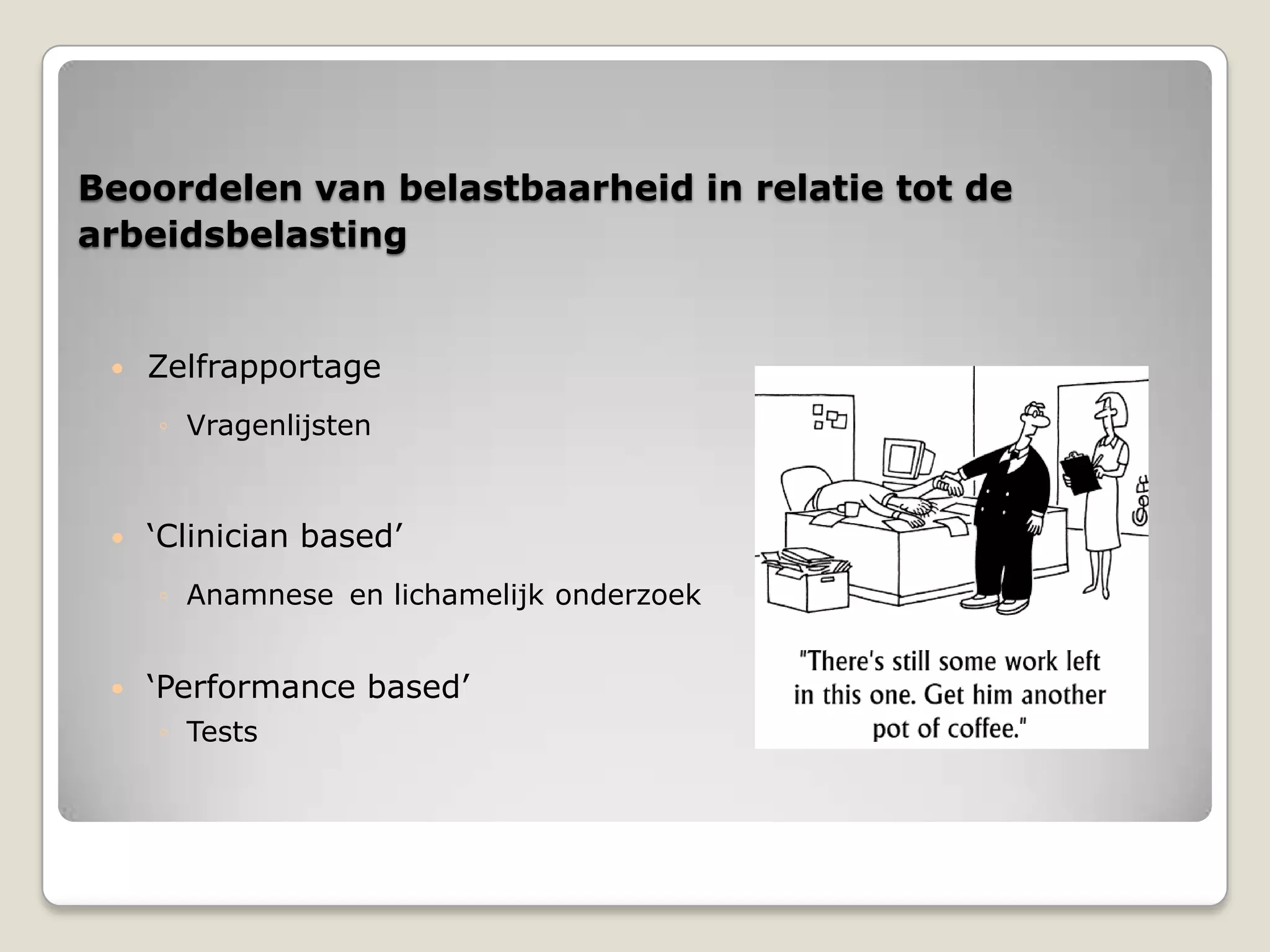 Beoordelen van belastbaarheid in relatie tot de
arbeidsbelasting
 Zelfrapportage
◦ Vragenlijsten
 ‘Clinician based’
◦ Anamnese en lichamelijk onderzoek
 ‘Performance based’
◦ Tests
 