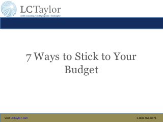 7 Ways to Stick to Your
                       Budget



Visit LCTaylor.com                        1.800.463.8371
 