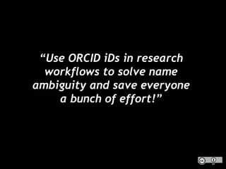 “Use ORCID iDs in research
workflows to solve name
ambiguity and save everyone
a bunch of effort!”
 