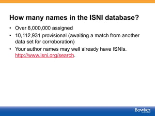 How many names in the ISNI database?
• Over 8,000,000 assigned
• 10,112,931 provisional (awaiting a match from another
data set for corroboration)
• Your author names may well already have ISNIs.
http://www.isni.org/search.
 