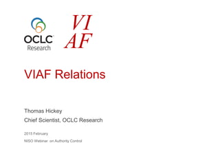 Thomas Hickey
Chief Scientist, OCLC Research
2015 February
NISO Webinar on Authority Control
VIAF Relations
VI
AF
 