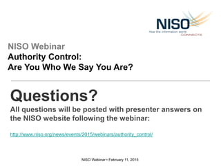 NISO Webinar • February 11, 2015
Questions?
All questions will be posted with presenter answers on
the NISO website following the webinar:
http://www.niso.org/news/events/2015/webinars/authority_control/
NISO Webinar
Authority Control:
Are You Who We Say You Are?
 