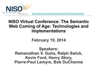 http://www.niso.org/news/events/2014/virtual/semantic/

NISO Virtual Conference: The Semantic
Web Coming of Age: Technologies and
Implementations
February 19, 2014
Speakers:
Ramanathan V. Guha, Ralph Swick,
Kevin Ford, Henry Story,
Pierre-Paul Lemyre, Bob DuCharme

 