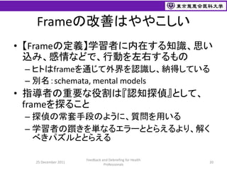 Frameの改善はややこしい
• 【Frameの定義】学習者に内在する知識、思い
  込み、感情などで、行動を左右するもの
 – ヒトはframeを通じて外界を認識し、納得している
 – 別名：schemata, mental models
•...