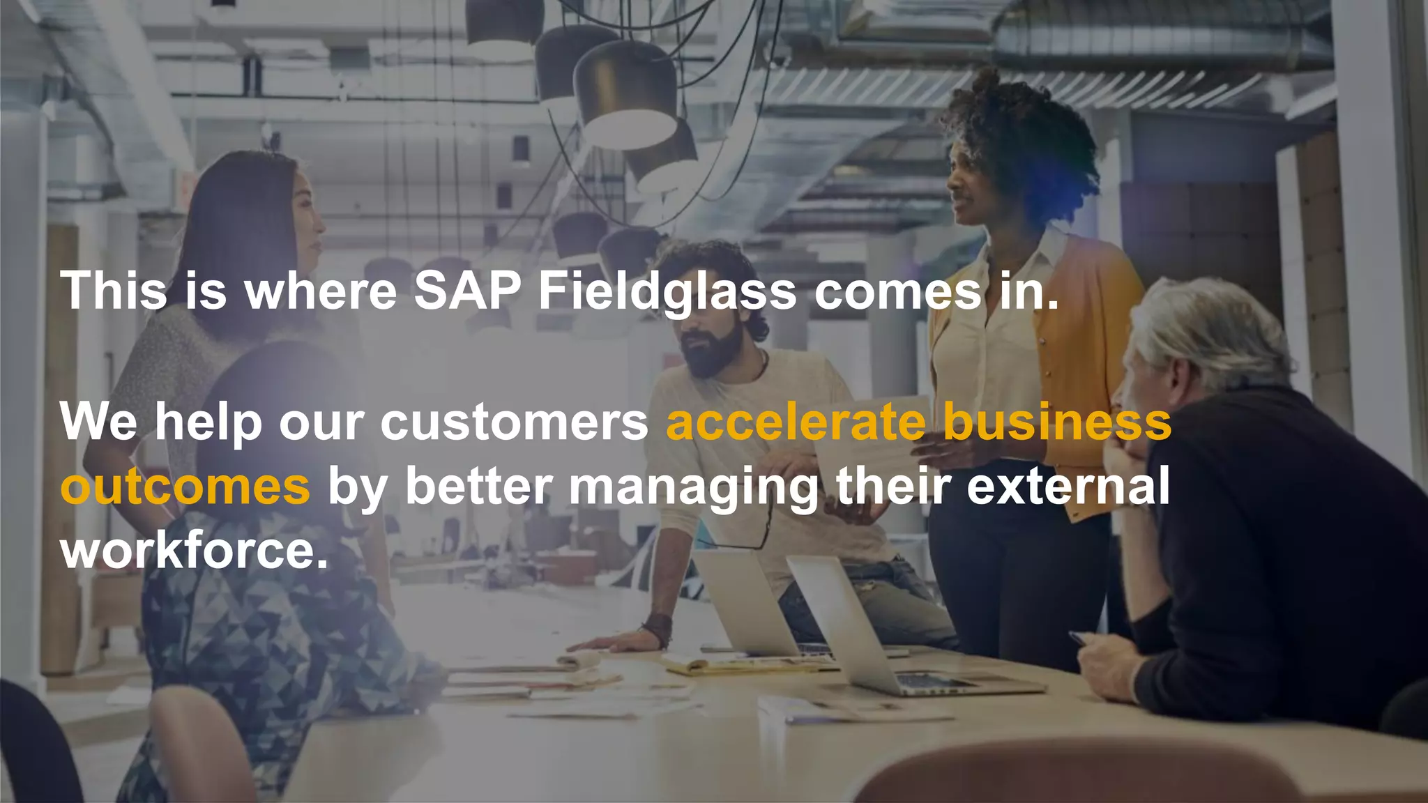 © 2018 SAP SE or an SAP affiliate company. All rights reserved. 6
We help our customers accelerate business
outcomes by better managing their external
workforce.
This is where SAP Fieldglass comes in.
 