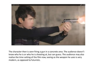 The character then is seen firing a gun in a concrete area. The audience doesn’t
know who he is or who he is shooting at, but can guess. The audience may also
realise the time setting of the film now, seeing as the weapon he uses is very
modern, as opposed to futuristic. Levi Strauss’ binary opposites can be seen
here, with the protagonist using weapons like guns while the alien uses no
weapon but just his own power. Their clothes also differ greatly which adds to
these differences, which then make it evident that conflict would occur
between the two characters, especially after the previous scene where the
protagonist is introduced.
 