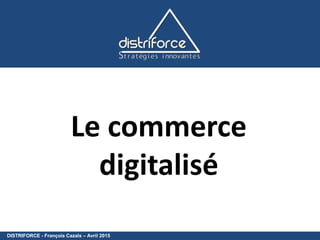 DISTRIFORCE - François Cazals – Avril 2015
Le commerce
digitalisé
 