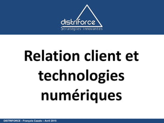 DISTRIFORCE - François Cazals – Avril 2015
Relation client et
technologies
numériques
 