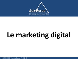 DISTRIFORCE - François Cazals – Avril 2015
Le marketing digital
 