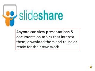Anyone can view presentations &
documents on topics that interest
them, download them and reuse or
remix for their own work

 