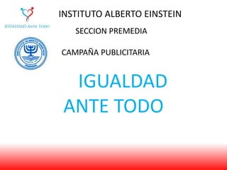 INSTITUTO ALBERTO EINSTEIN
SECCION PREMEDIA
CAMPAÑA PUBLICITARIA
IGUALDAD
ANTE TODO
 