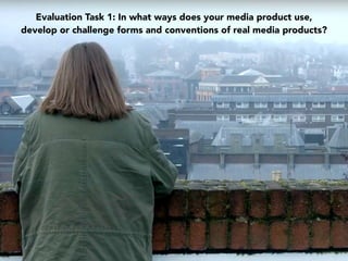 Evaluation Task 1: In what ways does your media product use,
develop or challenge forms and conventions of real media products?
 