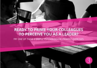 Ready to prime your colleagues
to perceive you as a leader?
Try one of these 3 simple psychological priming exercises:
3
 