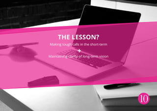 10
The lesson?
Making tough calls in the short-term
Maintaining clarity of long-term vision
+
 