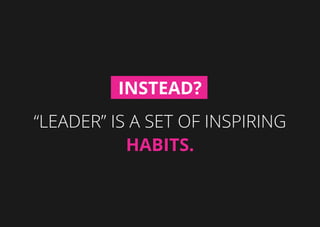 “Leader” is a set of inspiring
habits.
Instead?
 