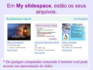 Em My slidespace, estão os seus
             arquivos.




* De qualquer computador conectado à Internet você pode
acessar sua apresentação de slides.
 