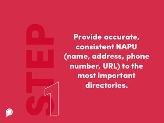 STEP Provide accurate,
consistent NAPU
(name, address, phone
number, URL) to the
most important
directories.
 