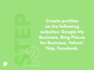 Create profiles
on the following
websites: Google My
Business, Bing Places
for Business, Yahoo!,
Yelp, Facebook.
STEP
 