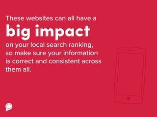 These websites can all have a
on your local search ranking,
so make sure your information
is correct and consistent across
them all.
big impact
 