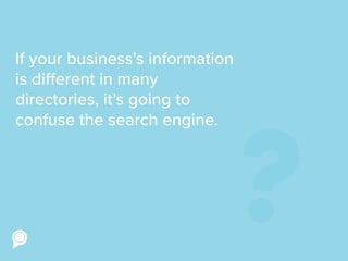 If your business’s information
is different in many
directories, it’s going to
confuse the search engine.
?
 