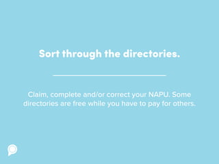 Sort through the directories.
Claim, complete and/or correct your NAPU. Some
directories are free while you have to pay for others.
 