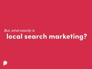 But, what exactly is
local search marketing?
 
