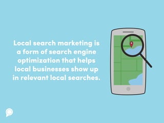 Local search marketing is
a form of search engine
optimization that helps
local businesses show up
in relevant local searches.
 