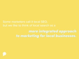 more integrated approach
to marketing for local businesses.
Some marketers call it local SEO,
but we like to think of local search as a
 
